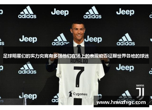 足球明星们的实力究竟有多强他们在场上的表现能否征服世界各地的球迷