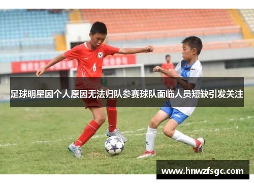 足球明星因个人原因无法归队参赛球队面临人员短缺引发关注