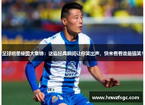 足球明星梗图大集锦：这些经典瞬间让你笑出声，快来看看谁最搞笑！