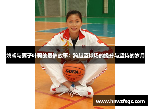 姚明与妻子叶莉的爱情故事：跨越篮球场的缘分与坚持的岁月