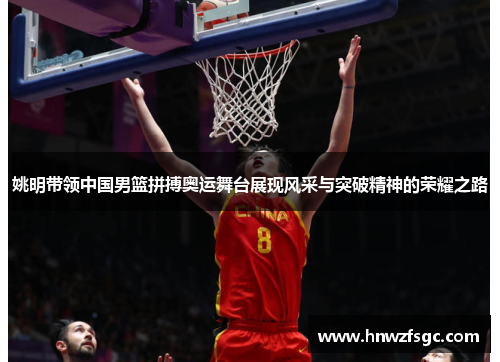姚明带领中国男篮拼搏奥运舞台展现风采与突破精神的荣耀之路