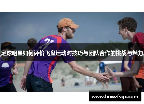 足球明星如何评价飞盘运动对技巧与团队合作的挑战与魅力