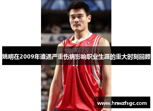 姚明在2009年遭遇严重伤病影响职业生涯的重大时刻回顾