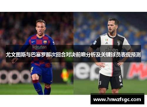 尤文图斯与巴塞罗那次回合对决前瞻分析及关键球员表现预测